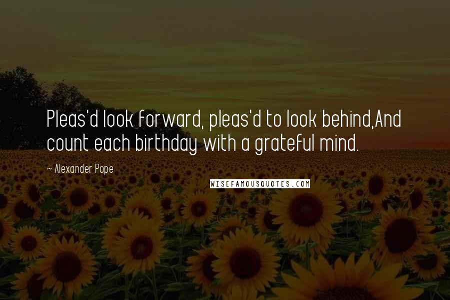 Alexander Pope Quotes: Pleas'd look forward, pleas'd to look behind,And count each birthday with a grateful mind.