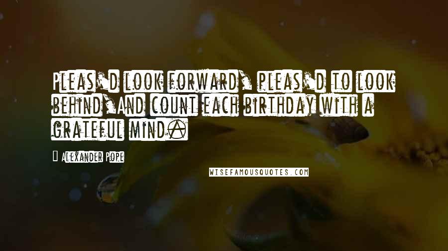 Alexander Pope Quotes: Pleas'd look forward, pleas'd to look behind,And count each birthday with a grateful mind.