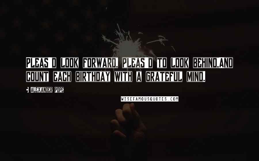 Alexander Pope Quotes: Pleas'd look forward, pleas'd to look behind,And count each birthday with a grateful mind.