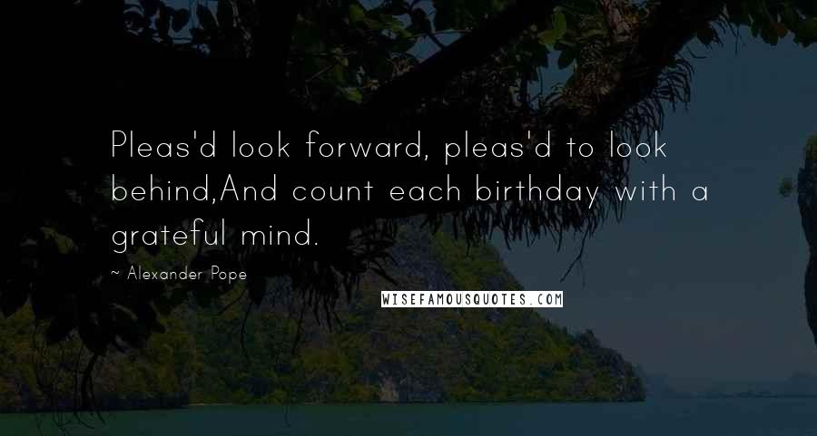 Alexander Pope Quotes: Pleas'd look forward, pleas'd to look behind,And count each birthday with a grateful mind.