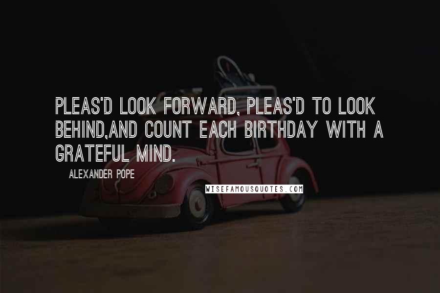 Alexander Pope Quotes: Pleas'd look forward, pleas'd to look behind,And count each birthday with a grateful mind.