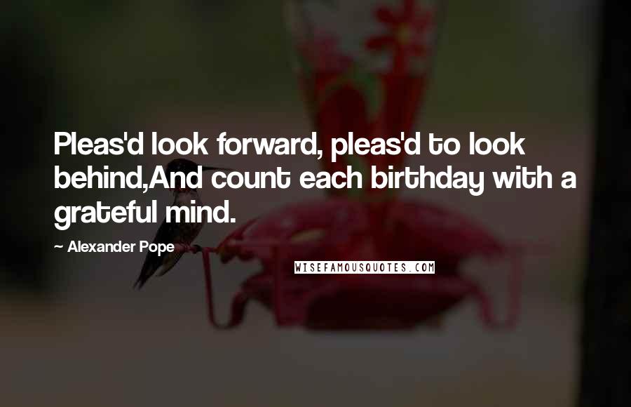 Alexander Pope Quotes: Pleas'd look forward, pleas'd to look behind,And count each birthday with a grateful mind.