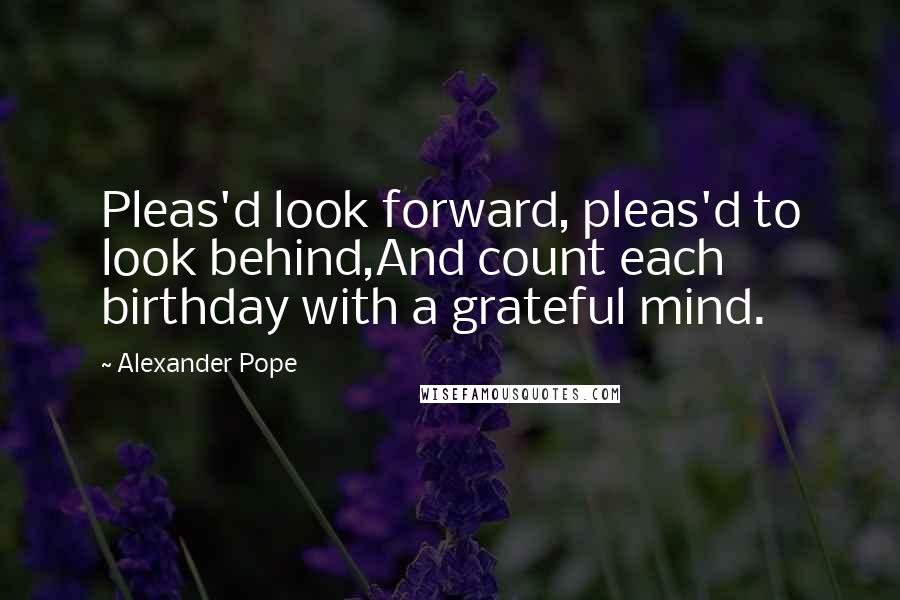 Alexander Pope Quotes: Pleas'd look forward, pleas'd to look behind,And count each birthday with a grateful mind.