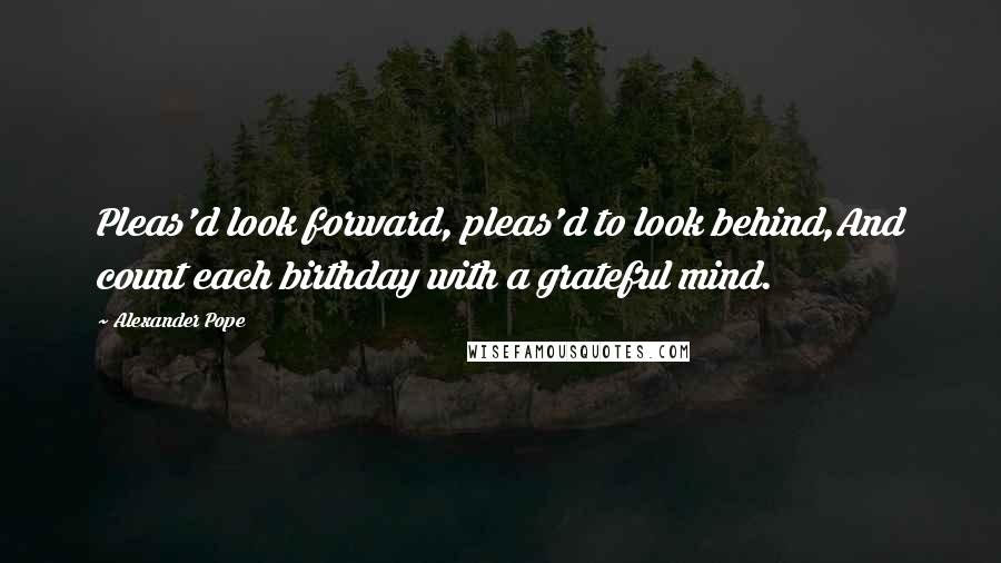 Alexander Pope Quotes: Pleas'd look forward, pleas'd to look behind,And count each birthday with a grateful mind.