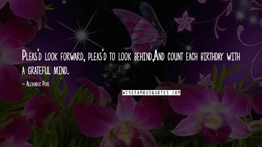 Alexander Pope Quotes: Pleas'd look forward, pleas'd to look behind,And count each birthday with a grateful mind.