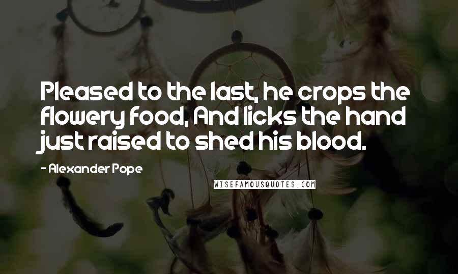 Alexander Pope Quotes: Pleased to the last, he crops the flowery food, And licks the hand just raised to shed his blood.