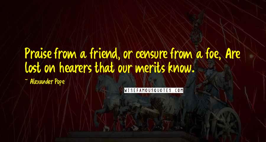 Alexander Pope Quotes: Praise from a friend, or censure from a foe, Are lost on hearers that our merits know.