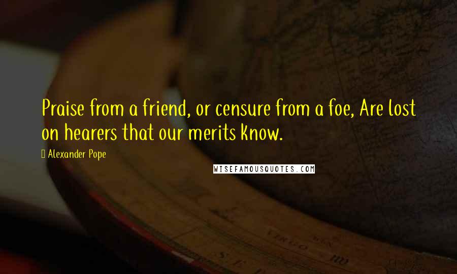 Alexander Pope Quotes: Praise from a friend, or censure from a foe, Are lost on hearers that our merits know.