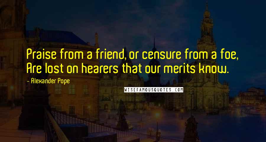 Alexander Pope Quotes: Praise from a friend, or censure from a foe, Are lost on hearers that our merits know.