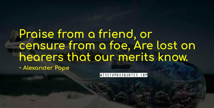 Alexander Pope Quotes: Praise from a friend, or censure from a foe, Are lost on hearers that our merits know.