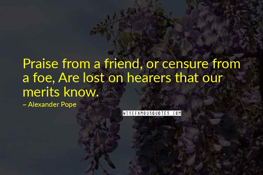 Alexander Pope Quotes: Praise from a friend, or censure from a foe, Are lost on hearers that our merits know.