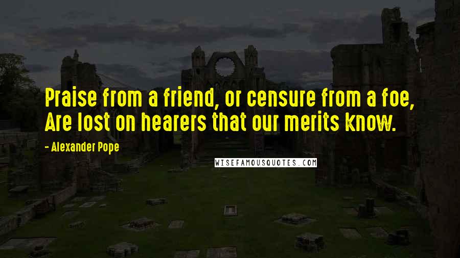 Alexander Pope Quotes: Praise from a friend, or censure from a foe, Are lost on hearers that our merits know.