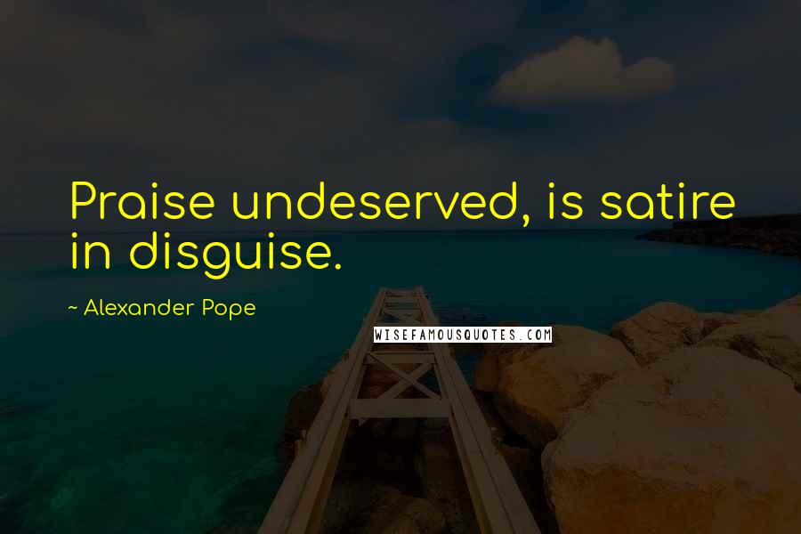 Alexander Pope Quotes: Praise undeserved, is satire in disguise.