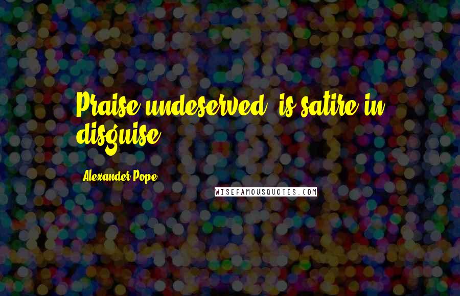 Alexander Pope Quotes: Praise undeserved, is satire in disguise.