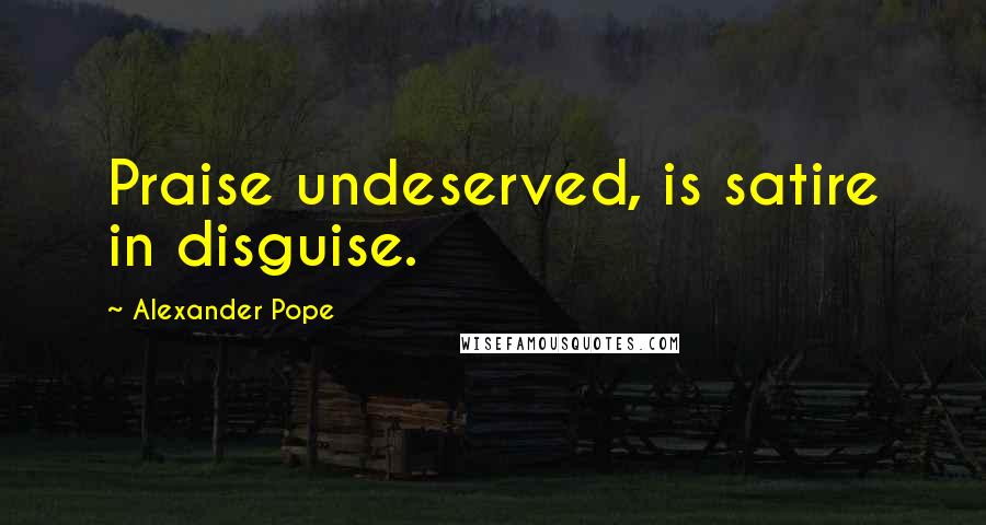 Alexander Pope Quotes: Praise undeserved, is satire in disguise.