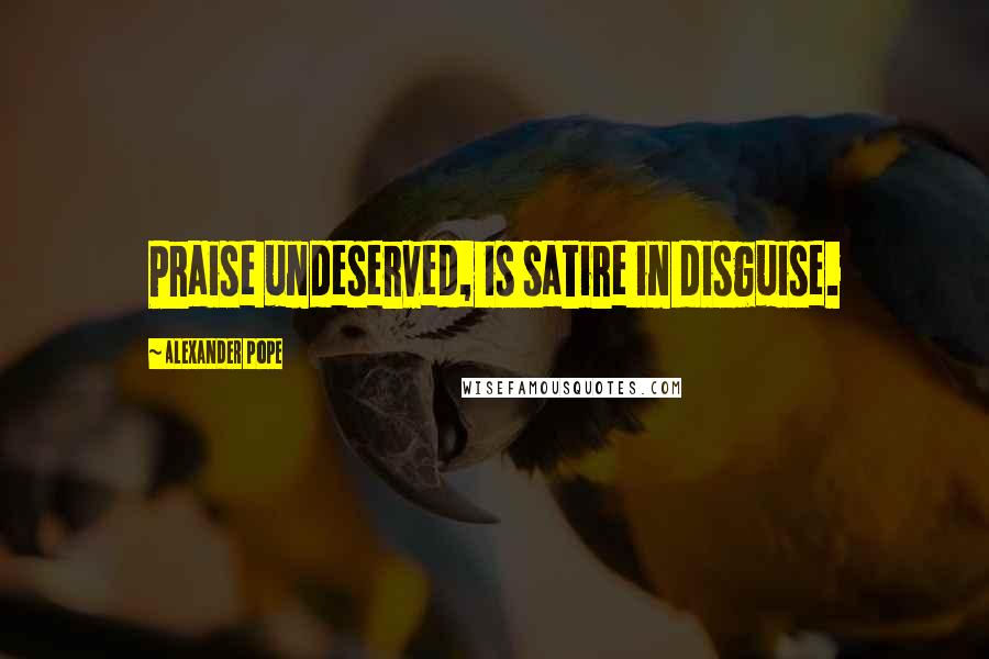 Alexander Pope Quotes: Praise undeserved, is satire in disguise.