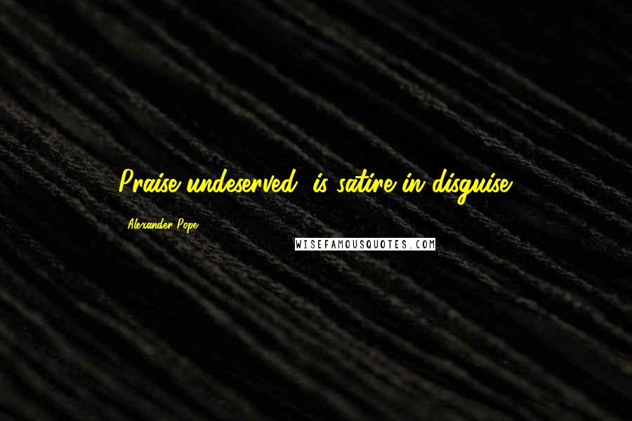 Alexander Pope Quotes: Praise undeserved, is satire in disguise.