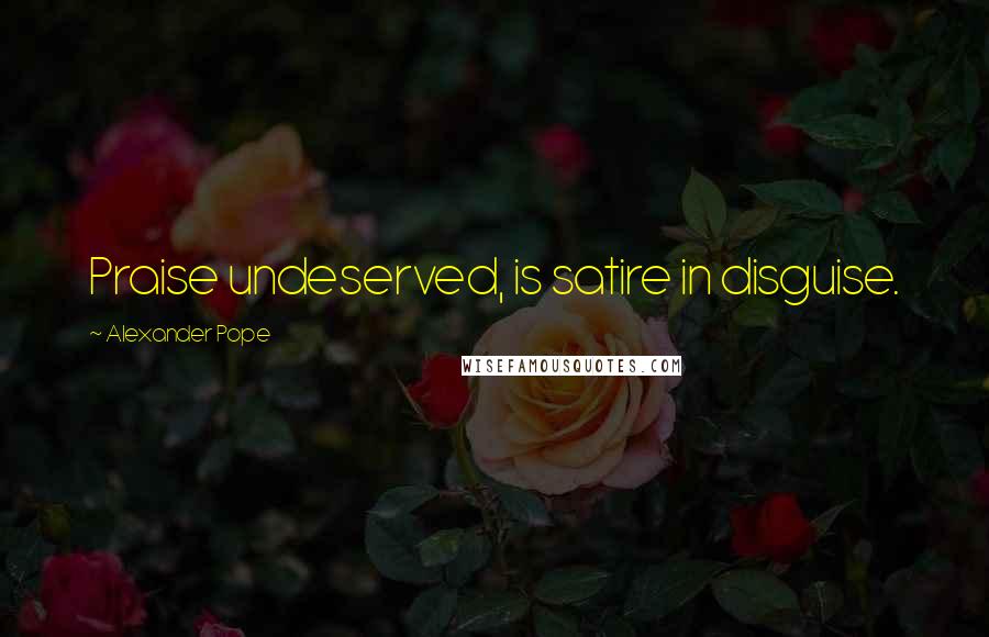 Alexander Pope Quotes: Praise undeserved, is satire in disguise.