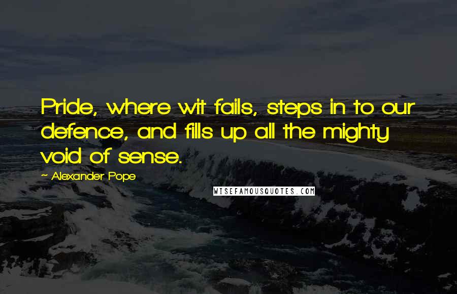 Alexander Pope Quotes: Pride, where wit fails, steps in to our defence, and fills up all the mighty void of sense.