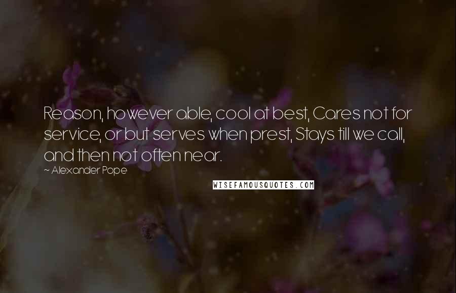 Alexander Pope Quotes: Reason, however able, cool at best, Cares not for service, or but serves when prest, Stays till we call, and then not often near.