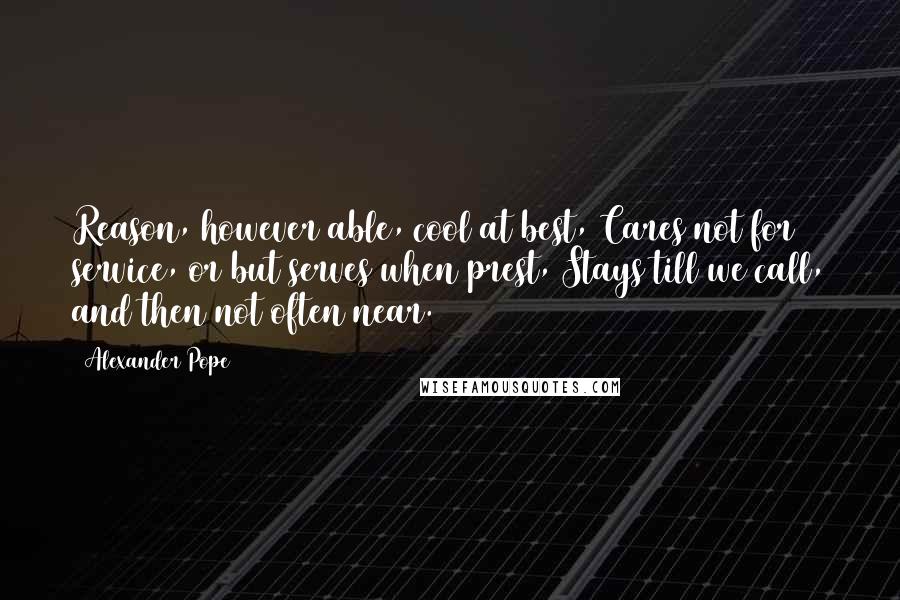 Alexander Pope Quotes: Reason, however able, cool at best, Cares not for service, or but serves when prest, Stays till we call, and then not often near.