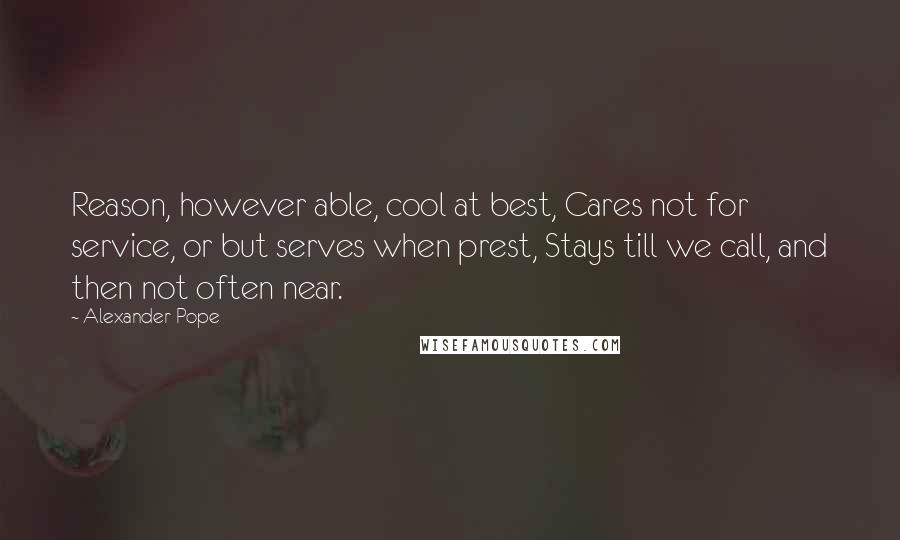 Alexander Pope Quotes: Reason, however able, cool at best, Cares not for service, or but serves when prest, Stays till we call, and then not often near.