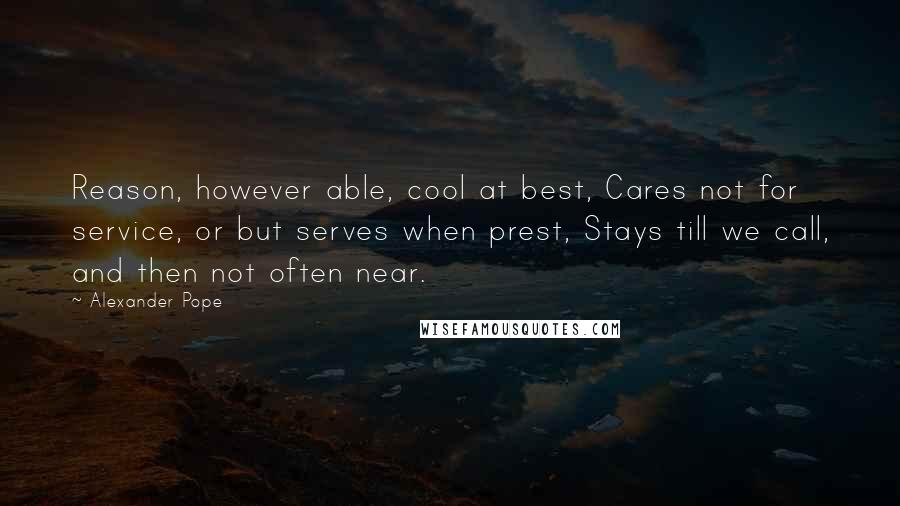 Alexander Pope Quotes: Reason, however able, cool at best, Cares not for service, or but serves when prest, Stays till we call, and then not often near.