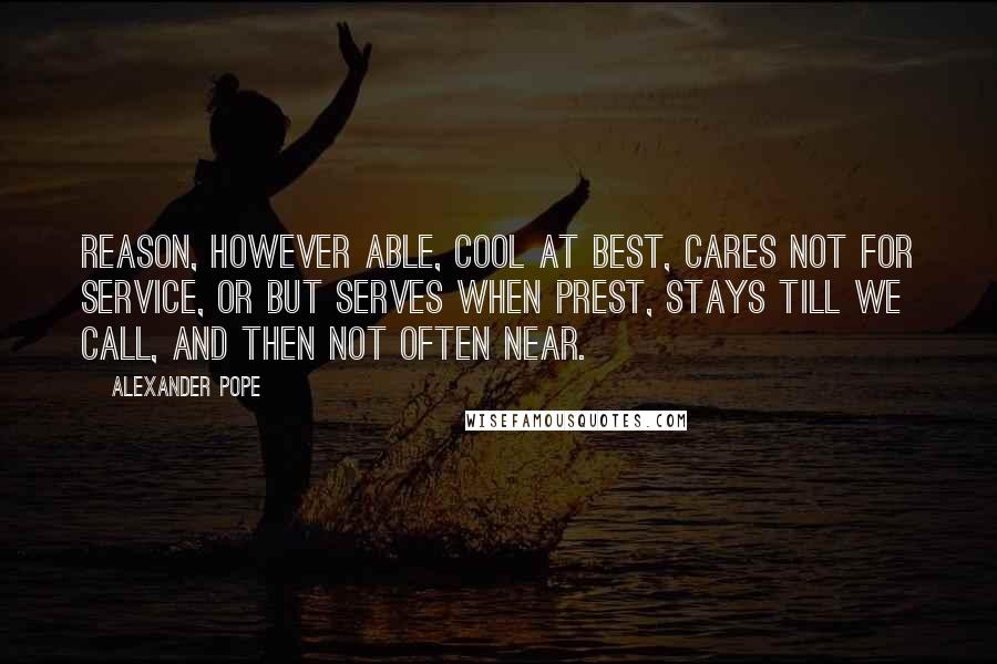 Alexander Pope Quotes: Reason, however able, cool at best, Cares not for service, or but serves when prest, Stays till we call, and then not often near.