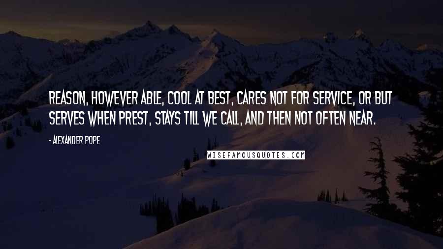 Alexander Pope Quotes: Reason, however able, cool at best, Cares not for service, or but serves when prest, Stays till we call, and then not often near.