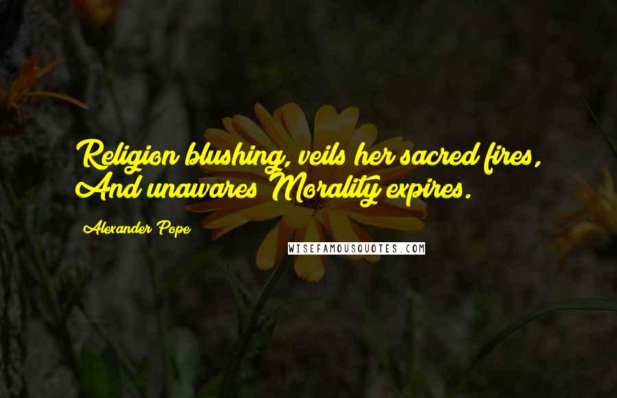 Alexander Pope Quotes: Religion blushing, veils her sacred fires, And unawares Morality expires.