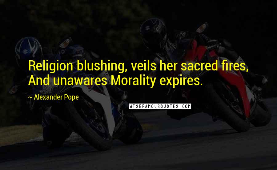 Alexander Pope Quotes: Religion blushing, veils her sacred fires, And unawares Morality expires.