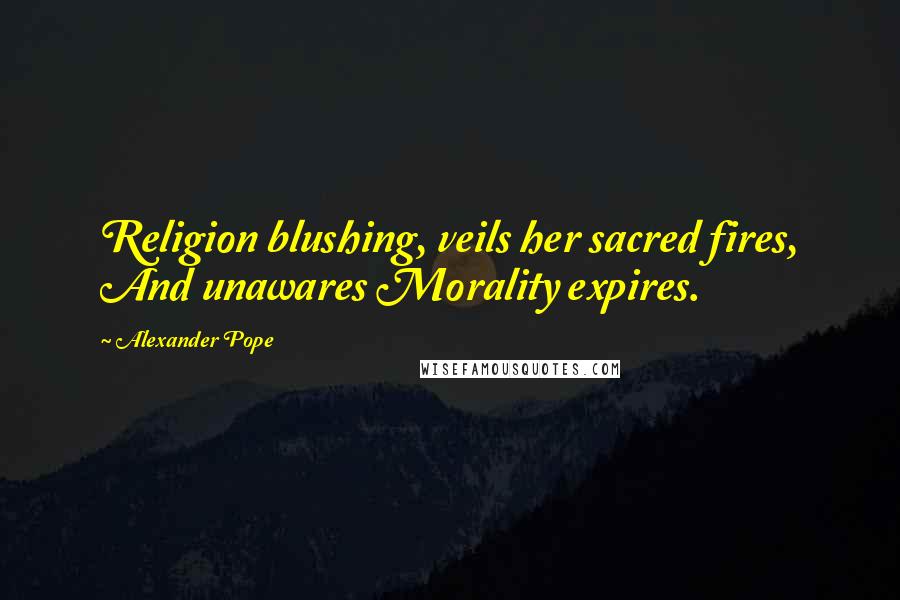 Alexander Pope Quotes: Religion blushing, veils her sacred fires, And unawares Morality expires.