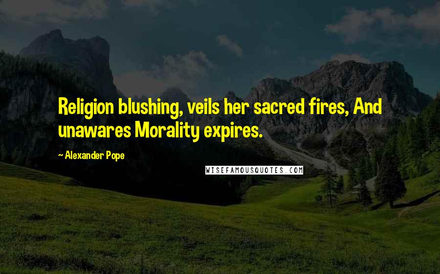 Alexander Pope Quotes: Religion blushing, veils her sacred fires, And unawares Morality expires.