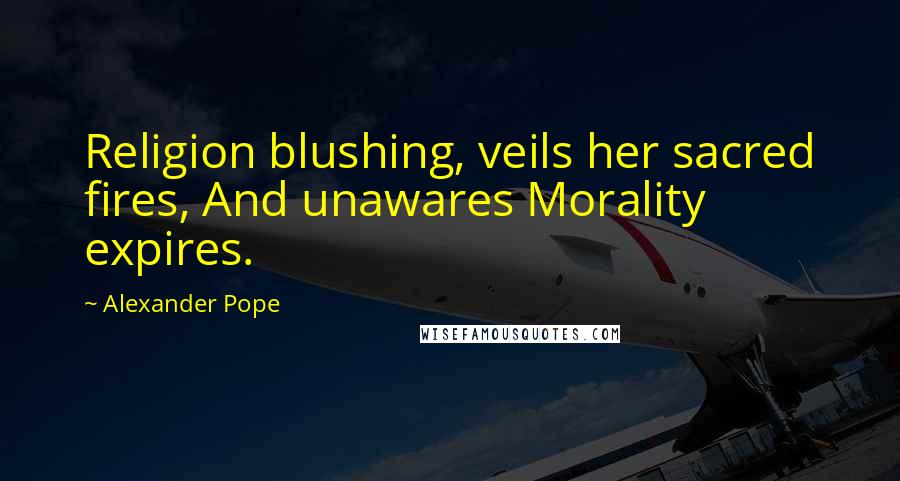 Alexander Pope Quotes: Religion blushing, veils her sacred fires, And unawares Morality expires.