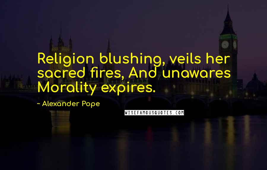 Alexander Pope Quotes: Religion blushing, veils her sacred fires, And unawares Morality expires.