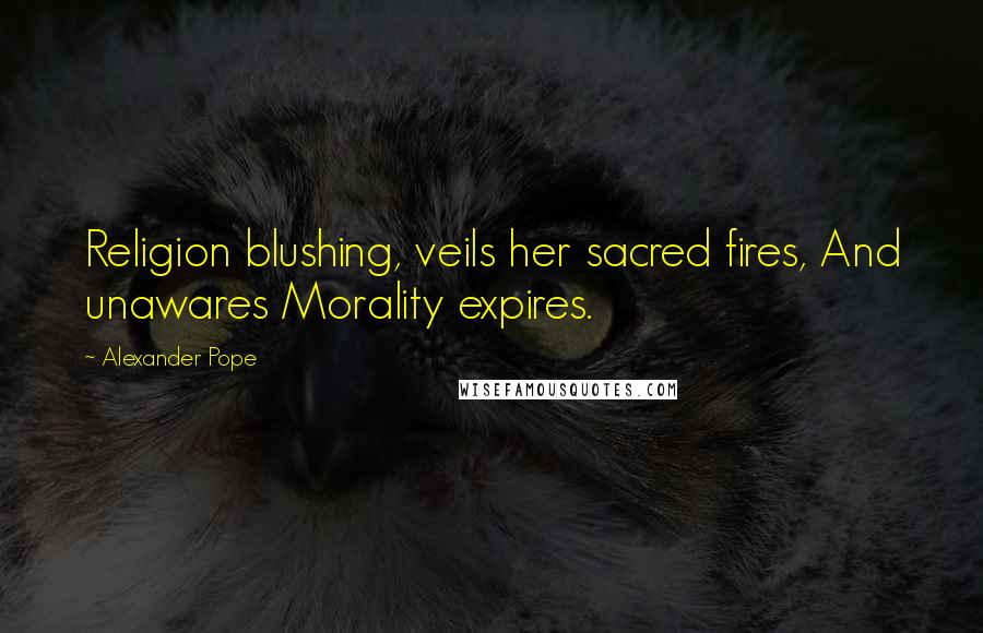 Alexander Pope Quotes: Religion blushing, veils her sacred fires, And unawares Morality expires.