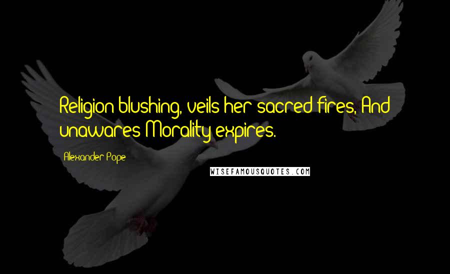 Alexander Pope Quotes: Religion blushing, veils her sacred fires, And unawares Morality expires.