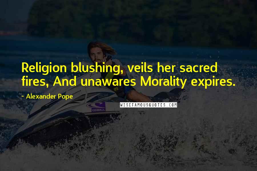 Alexander Pope Quotes: Religion blushing, veils her sacred fires, And unawares Morality expires.