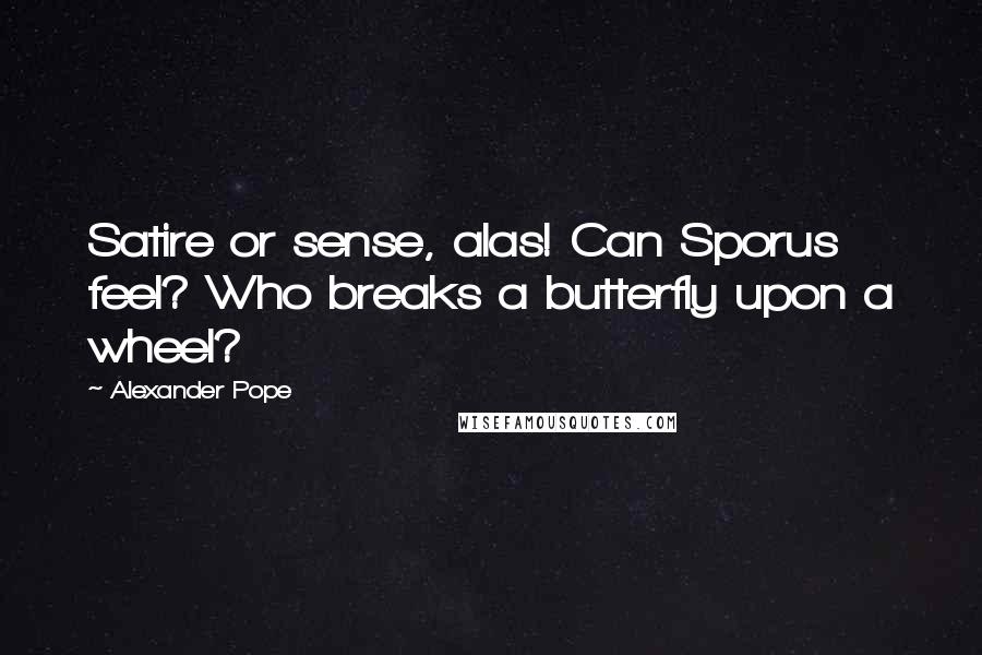 Alexander Pope Quotes: Satire or sense, alas! Can Sporus feel? Who breaks a butterfly upon a wheel?