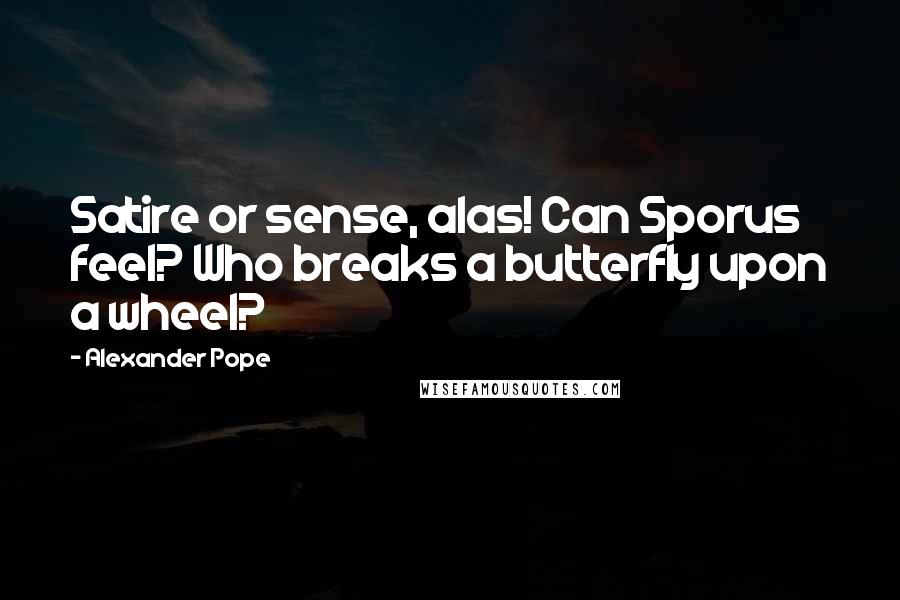 Alexander Pope Quotes: Satire or sense, alas! Can Sporus feel? Who breaks a butterfly upon a wheel?