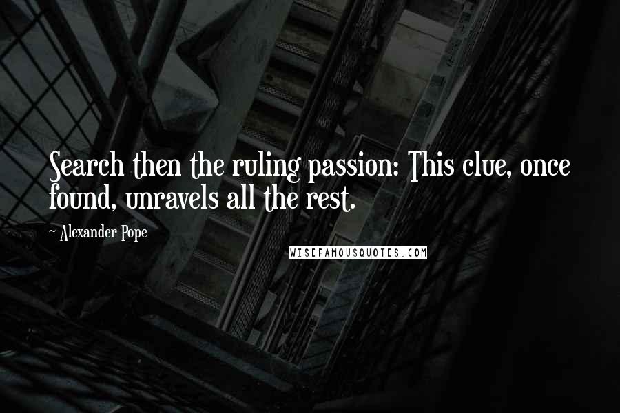 Alexander Pope Quotes: Search then the ruling passion: This clue, once found, unravels all the rest.