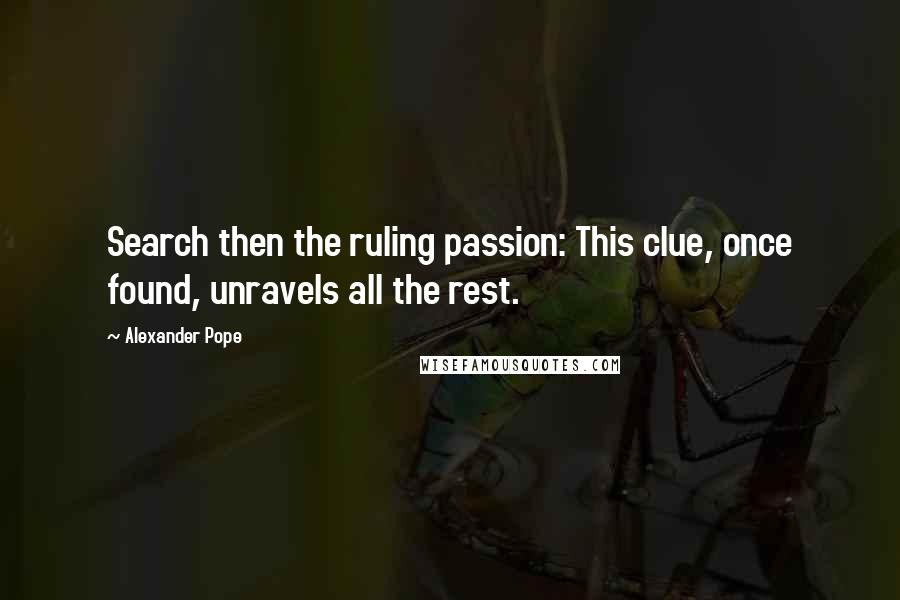 Alexander Pope Quotes: Search then the ruling passion: This clue, once found, unravels all the rest.