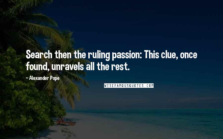 Alexander Pope Quotes: Search then the ruling passion: This clue, once found, unravels all the rest.