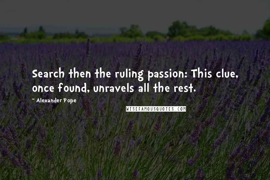 Alexander Pope Quotes: Search then the ruling passion: This clue, once found, unravels all the rest.