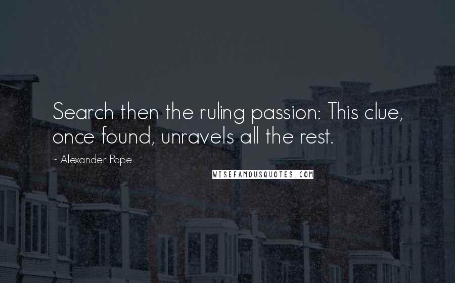 Alexander Pope Quotes: Search then the ruling passion: This clue, once found, unravels all the rest.