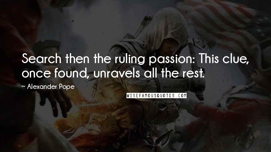 Alexander Pope Quotes: Search then the ruling passion: This clue, once found, unravels all the rest.