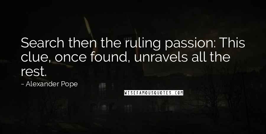 Alexander Pope Quotes: Search then the ruling passion: This clue, once found, unravels all the rest.