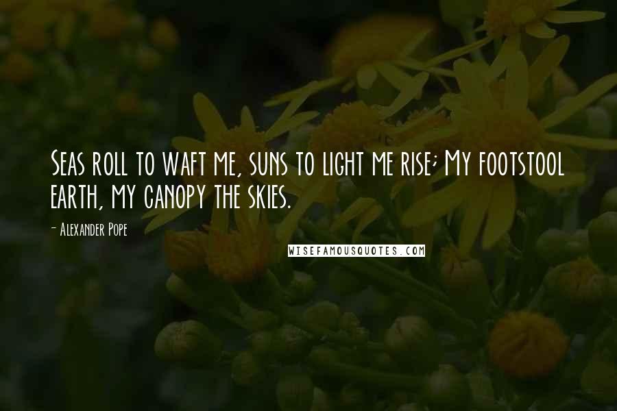 Alexander Pope Quotes: Seas roll to waft me, suns to light me rise; My footstool earth, my canopy the skies.