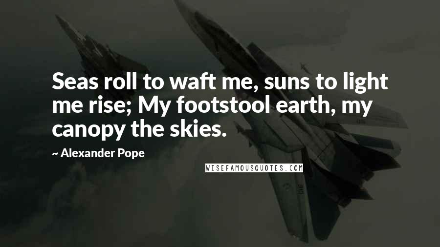 Alexander Pope Quotes: Seas roll to waft me, suns to light me rise; My footstool earth, my canopy the skies.