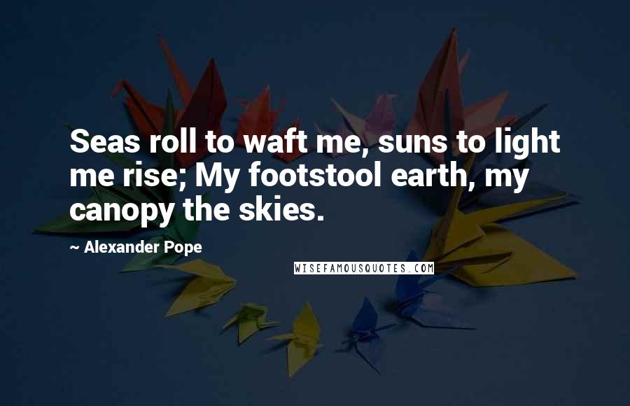 Alexander Pope Quotes: Seas roll to waft me, suns to light me rise; My footstool earth, my canopy the skies.